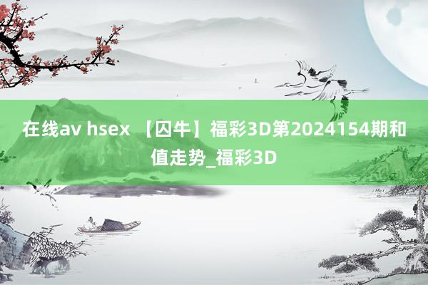 在线av hsex 【囚牛】福彩3D第2024154期和值走势_福彩3D