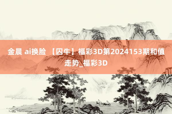 金晨 ai换脸 【囚牛】福彩3D第2024153期和值走势_福彩3D