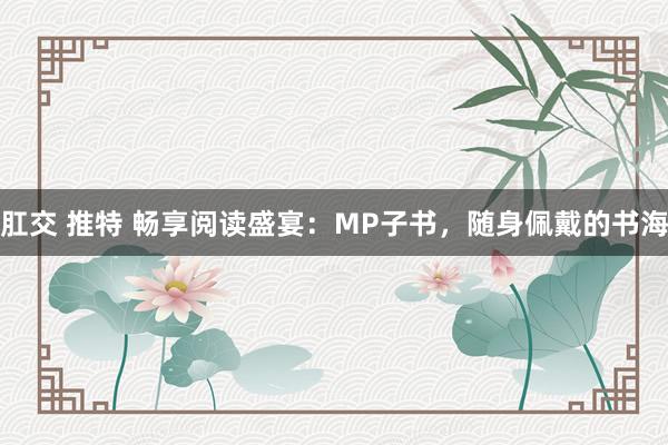 肛交 推特 畅享阅读盛宴：MP子书，随身佩戴的书海