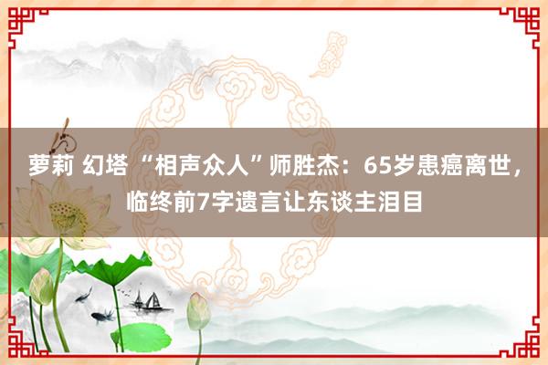 萝莉 幻塔 “相声众人”师胜杰：65岁患癌离世，临终前7字遗言让东谈主泪目