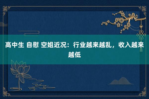 高中生 自慰 空姐近况：行业越来越乱，收入越来越低