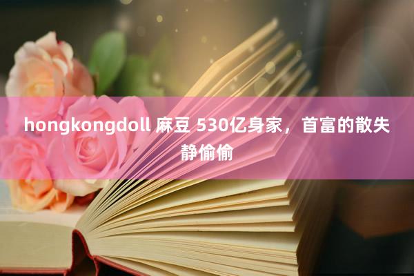 hongkongdoll 麻豆 530亿身家，首富的散失静偷偷