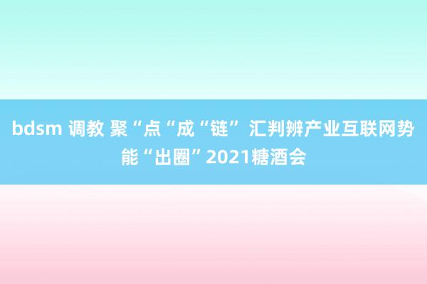 bdsm 调教 聚“点“成“链” 汇判辨产业互联网势能“出圈”2021糖酒会