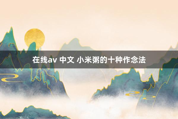 在线av 中文 小米粥的十种作念法