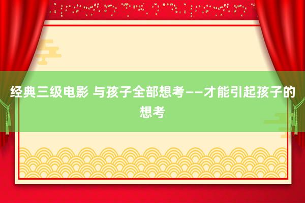 经典三级电影 与孩子全部想考——才能引起孩子的想考