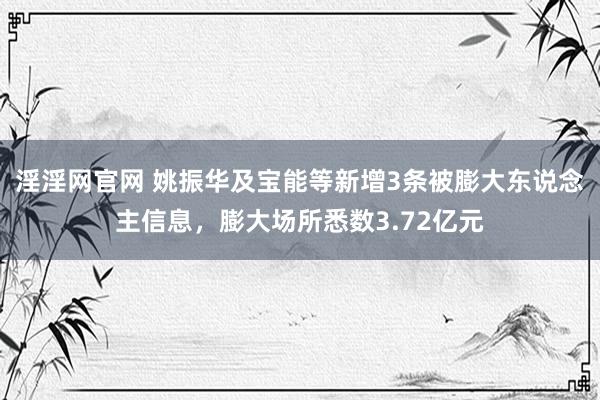 淫淫网官网 姚振华及宝能等新增3条被膨大东说念主信息，膨大场所悉数3.72亿元