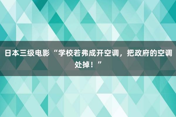 日本三级电影 “学校若弗成开空调，把政府的空调处掉！”