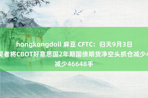 hongkongdoll 麻豆 CFTC：归天9月3日当周 投契者将CBOT好意思国2年期国债期货净空头抓仓减少46648手