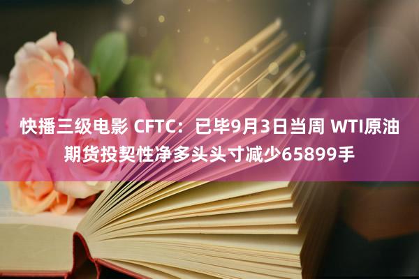 快播三级电影 CFTC：已毕9月3日当周 WTI原油期货投契性净多头头寸减少65899手