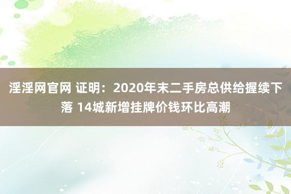 淫淫网官网 证明：2020年末二手房总供给握续下落 14城新增挂牌价钱环比高潮