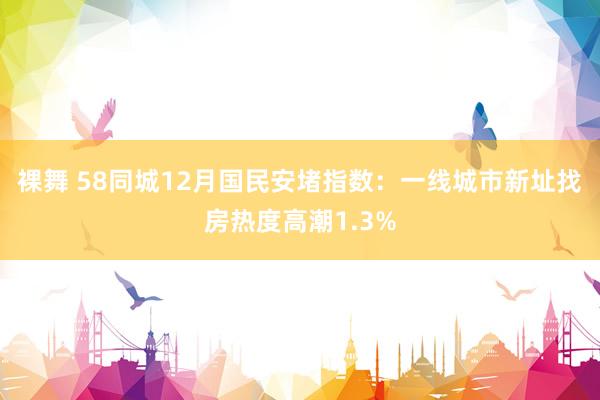 裸舞 58同城12月国民安堵指数：一线城市新址找房热度高潮1.3%