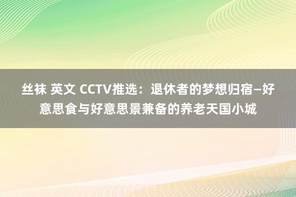 丝袜 英文 CCTV推选：退休者的梦想归宿—好意思食与好意思景兼备的养老天国小城