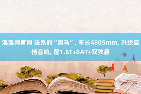 淫淫网官网 法系的“黑马”， 车长4805mm， 升级高档音响， 配1.6T+8AT+双独悬