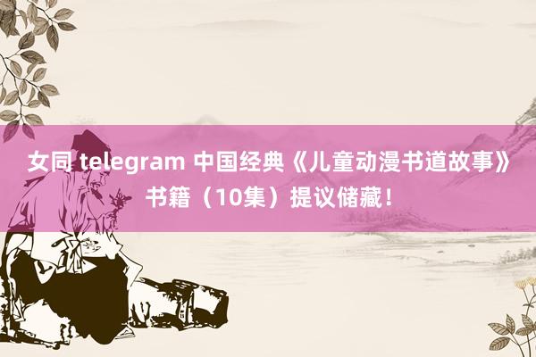 女同 telegram 中国经典《儿童动漫书道故事》书籍（10集）提议储藏！