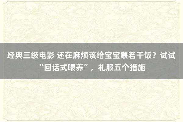 经典三级电影 还在麻烦该给宝宝喂若干饭？试试“回话式喂养”，礼服五个措施