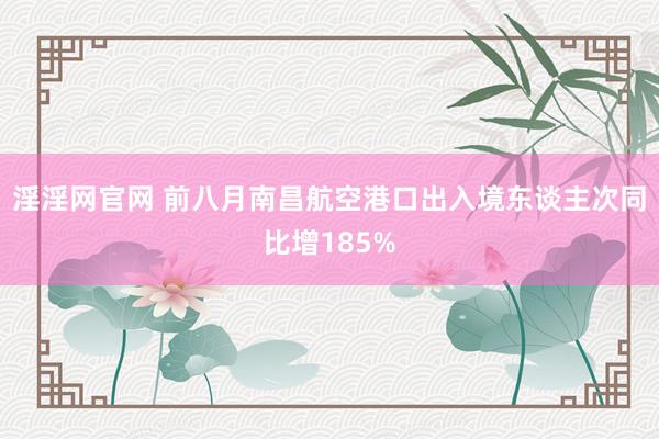 淫淫网官网 前八月南昌航空港口出入境东谈主次同比增185%