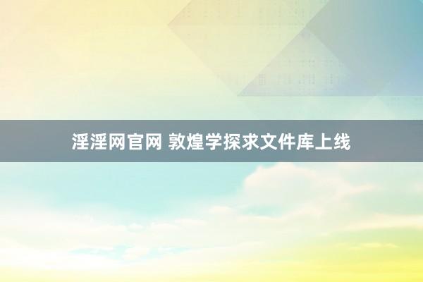 淫淫网官网 敦煌学探求文件库上线