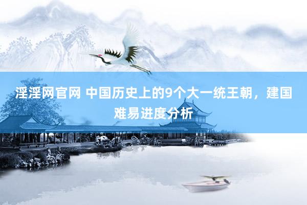 淫淫网官网 中国历史上的9个大一统王朝，建国难易进度分析