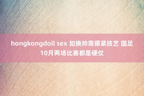 hongkongdoll sex 如换帅需攥紧技艺 国足10月两场比赛都是硬仗