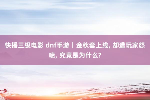 快播三级电影 dnf手游丨金秋套上线, 却遭玩家怒喷, 究竟是为什么?