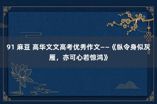 91 麻豆 高华文文高考优秀作文——《纵令身似灰雁，亦可心若惊鸿》