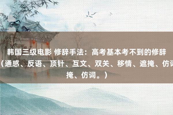 韩国三级电影 修辞手法：高考基本考不到的修辞8种（通感、反语、顶针、互文、双关、移情、遮掩、仿词。）