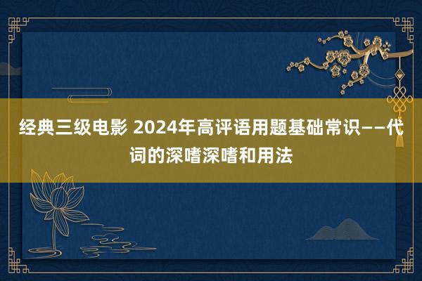 经典三级电影 2024年高评语用题基础常识——代词的深嗜深嗜和用法