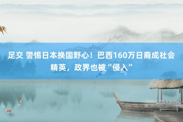 足交 警惕日本换国野心！巴西160万日裔成社会精英，政界也被“侵入”