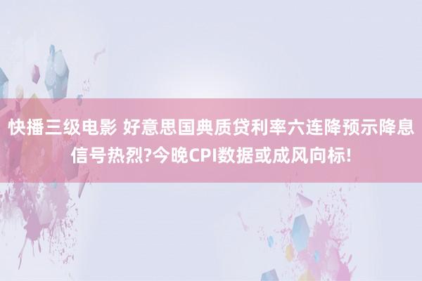 快播三级电影 好意思国典质贷利率六连降预示降息信号热烈?今晚CPI数据或成风向标!