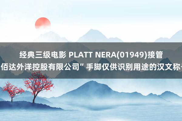 经典三级电影 PLATT NERA(01949)接管“佰达外洋控股有限公司”手脚仅供识别用途的汉文称号