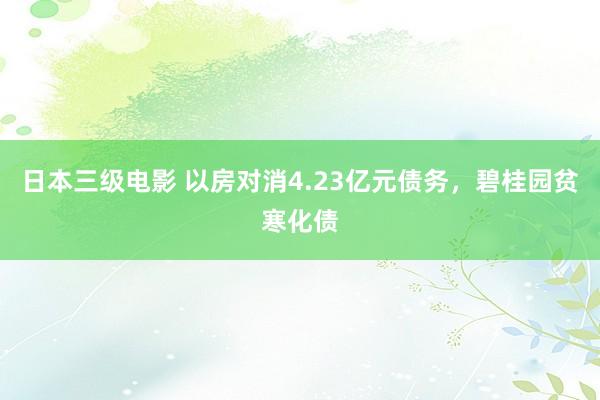 日本三级电影 以房对消4.23亿元债务，碧桂园贫寒化债