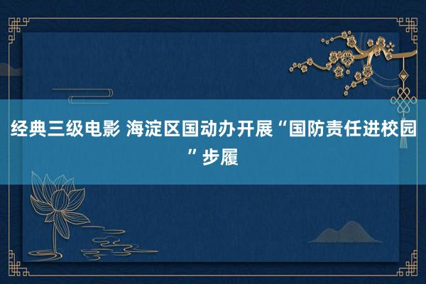 经典三级电影 海淀区国动办开展“国防责任进校园”步履