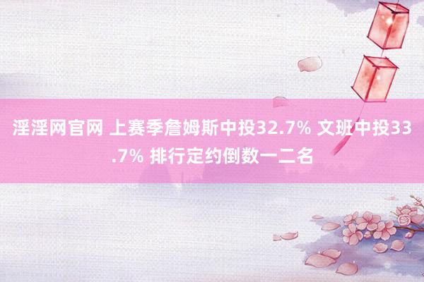 淫淫网官网 上赛季詹姆斯中投32.7% 文班中投33.7% 排行定约倒数一二名