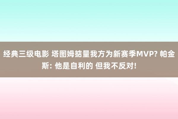 经典三级电影 塔图姆掂量我方为新赛季MVP? 帕金斯: 他是自利的 但我不反对!