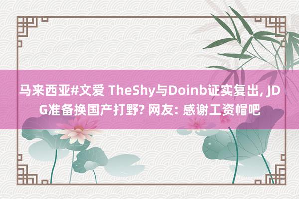 马来西亚#文爱 TheShy与Doinb证实复出, JDG准备换国产打野? 网友: 感谢工资帽吧