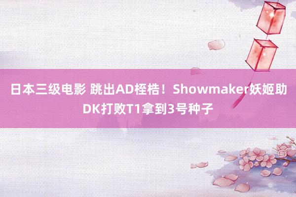 日本三级电影 跳出AD桎梏！Showmaker妖姬助DK打败T1拿到3号种子