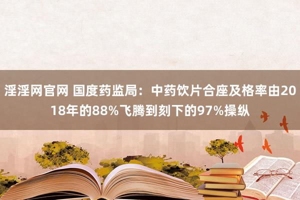 淫淫网官网 国度药监局：中药饮片合座及格率由2018年的88%飞腾到刻下的97%操纵