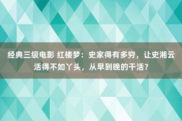 经典三级电影 红楼梦：史家得有多穷，让史湘云活得不如丫头，从早到晚的干活？