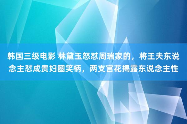 韩国三级电影 林黛玉怒怼周瑞家的，将王夫东说念主怼成贵妇圈笑柄，两支宫花揭露东说念主性