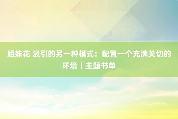 姐妹花 汲引的另一种模式：配置一个充满关切的环境丨主题书单