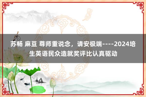 苏畅 麻豆 尊师重说念，请安极端----2024培生英语民众造就奖评比认真驱动