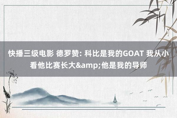 快播三级电影 德罗赞: 科比是我的GOAT 我从小看他比赛长大&他是我的导师