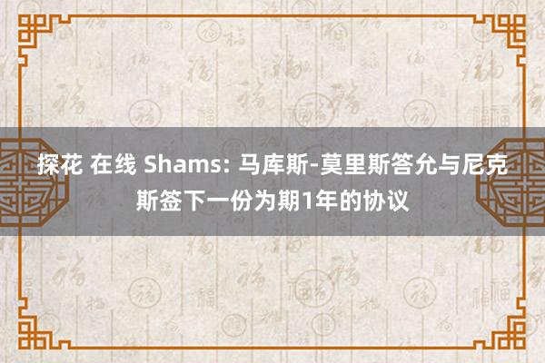 探花 在线 Shams: 马库斯-莫里斯答允与尼克斯签下一份为期1年的协议