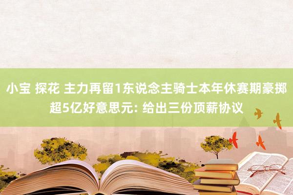 小宝 探花 主力再留1东说念主骑士本年休赛期豪掷超5亿好意思元: 给出三份顶薪协议