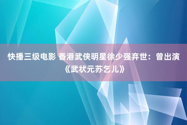 快播三级电影 香港武侠明星徐少强弃世：曾出演《武状元苏乞儿》