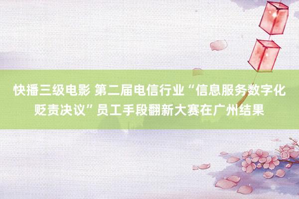 快播三级电影 第二届电信行业“信息服务数字化贬责决议”员工手段翻新大赛在广州结果