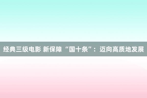 经典三级电影 新保障 “国十条”：迈向高质地发展