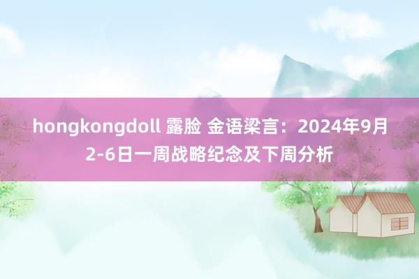 hongkongdoll 露脸 金语梁言：2024年9月2-6日一周战略纪念及下周分析