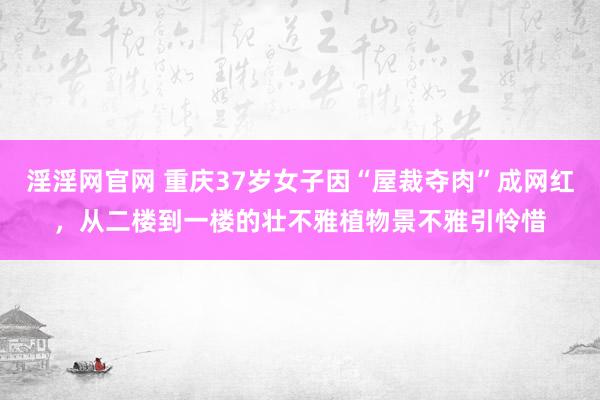 淫淫网官网 重庆37岁女子因“屋裁夺肉”成网红，从二楼到一楼的壮不雅植物景不雅引怜惜