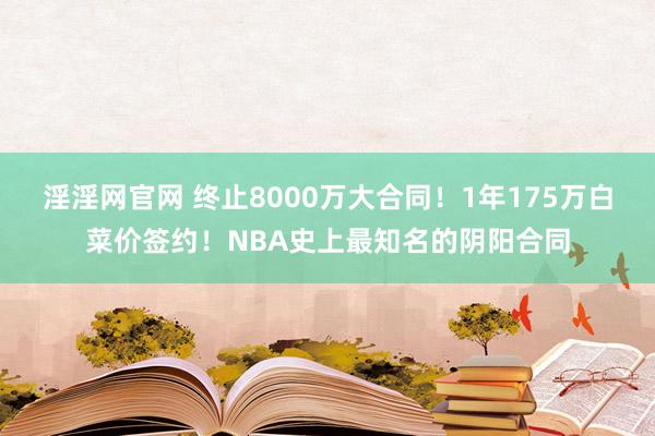 淫淫网官网 终止8000万大合同！1年175万白菜价签约！NBA史上最知名的阴阳合同